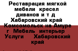 Реставрация мягкой мебели: кресел, диванов и т.д - Хабаровский край, Комсомольск-на-Амуре г. Мебель, интерьер » Услуги   . Хабаровский край